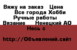 Вяжу на заказ › Цена ­ 800 - Все города Хобби. Ручные работы » Вязание   . Ненецкий АО,Несь с.